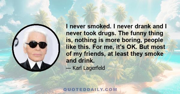 I never smoked. I never drank and I never took drugs. The funny thing is, nothing is more boring, people like this. For me, it's OK. But most of my friends, at least they smoke and drink.