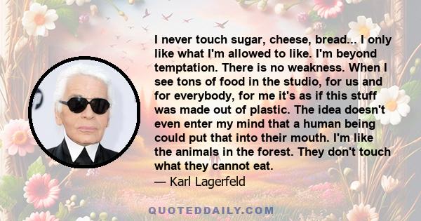 I never touch sugar, cheese, bread... I only like what I'm allowed to like. I'm beyond temptation. There is no weakness. When I see tons of food in the studio, for us and for everybody, for me it's as if this stuff was