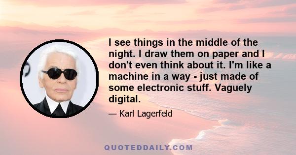 I see things in the middle of the night. I draw them on paper and I don't even think about it. I'm like a machine in a way - just made of some electronic stuff. Vaguely digital.