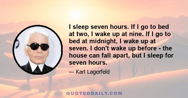 I sleep seven hours. If I go to bed at two, I wake up at nine. If I go to bed at midnight, I wake up at seven. I don't wake up before - the house can fall apart, but I sleep for seven hours.