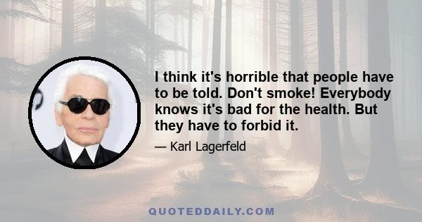 I think it's horrible that people have to be told. Don't smoke! Everybody knows it's bad for the health. But they have to forbid it.