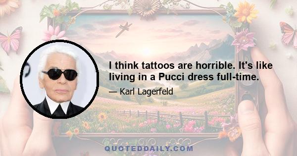 I think tattoos are horrible. It's like living in a Pucci dress full-time.