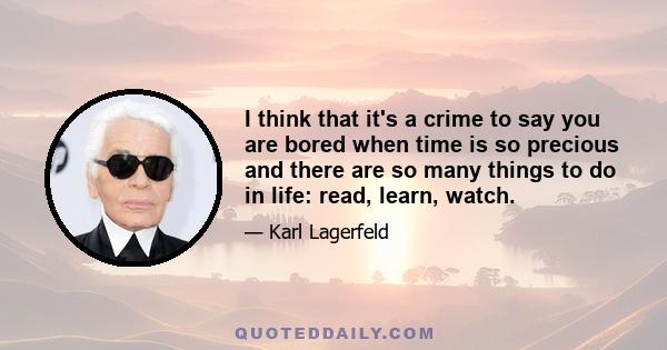 I think that it's a crime to say you are bored when time is so precious and there are so many things to do in life: read, learn, watch.