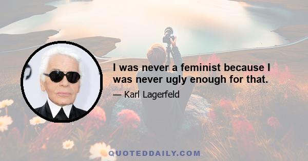 I was never a feminist because I was never ugly enough for that.