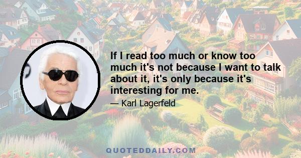 If I read too much or know too much it's not because I want to talk about it, it's only because it's interesting for me.