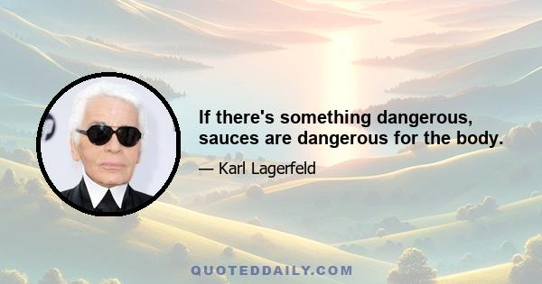 If there's something dangerous, sauces are dangerous for the body.