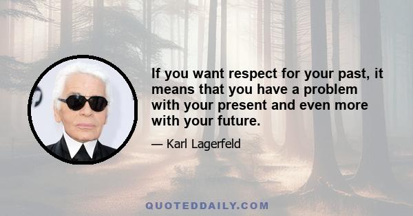 If you want respect for your past, it means that you have a problem with your present and even more with your future.