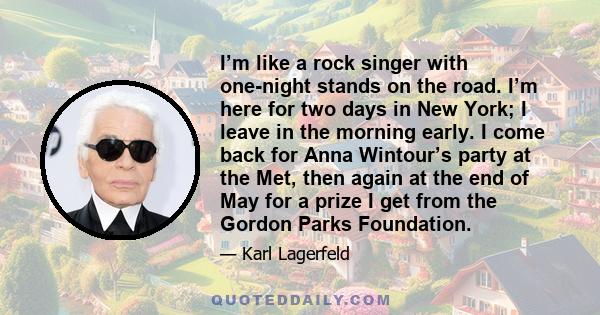 I’m like a rock singer with one-night stands on the road. I’m here for two days in New York; I leave in the morning early. I come back for Anna Wintour’s party at the Met, then again at the end of May for a prize I get