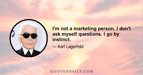 I'm not a marketing person. I don't ask myself questions. I go by instinct.