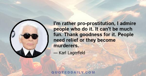 I'm rather pro-prostitution, I admire people who do it. It can't be much fun. Thank goodness for it. People need relief or they become murderers.