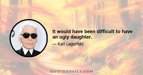 It would have been difficult to have an ugly daughter.