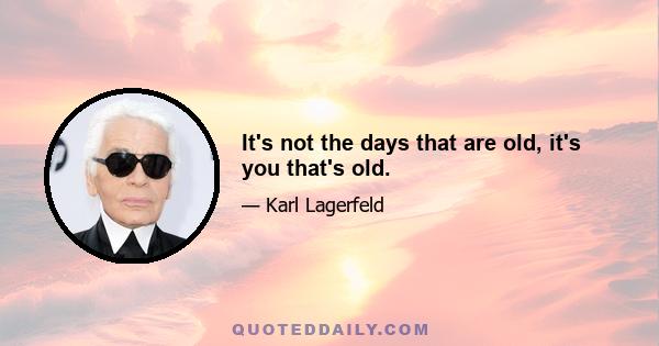 It's not the days that are old, it's you that's old.