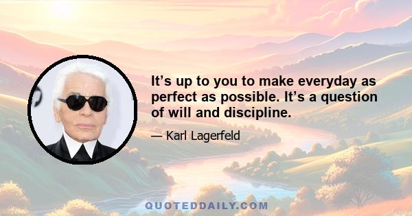 It’s up to you to make everyday as perfect as possible. It’s a question of will and discipline.