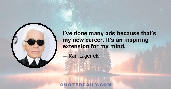 I've done many ads because that's my new career. It's an inspiring extension for my mind.