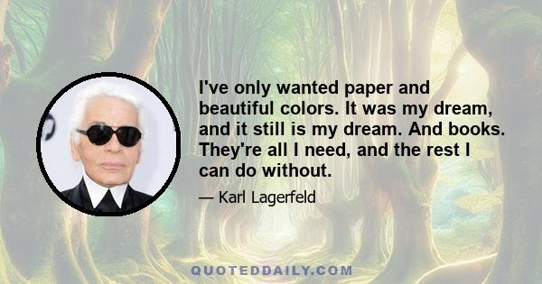 I've only wanted paper and beautiful colors. It was my dream, and it still is my dream. And books. They're all I need, and the rest I can do without.