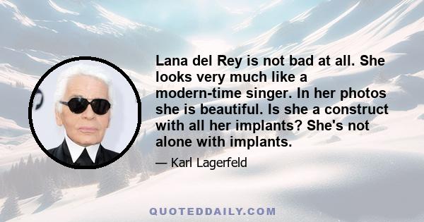 Lana del Rey is not bad at all. She looks very much like a modern-time singer. In her photos she is beautiful. Is she a construct with all her implants? She's not alone with implants.