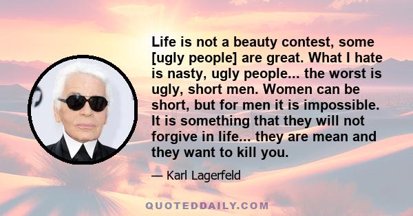 Life is not a beauty contest, some [ugly people] are great. What I hate is nasty, ugly people... the worst is ugly, short men. Women can be short, but for men it is impossible. It is something that they will not forgive 