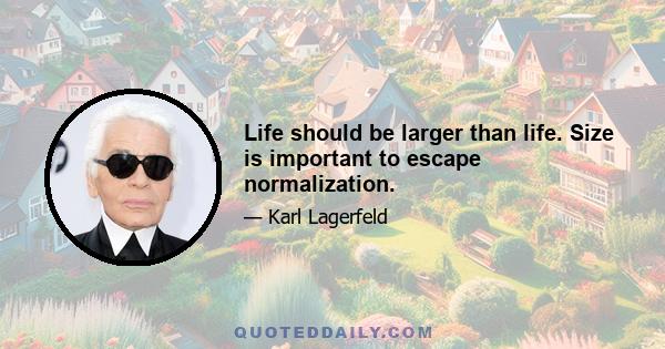 Life should be larger than life. Size is important to escape normalization.