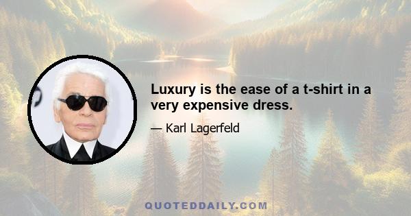 Luxury is the ease of a t-shirt in a very expensive dress.