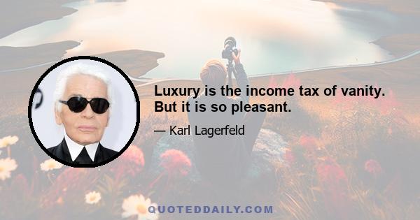 Luxury is the income tax of vanity. But it is so pleasant.