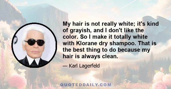 My hair is not really white; it's kind of grayish, and I don't like the color. So I make it totally white with Klorane dry shampoo. That is the best thing to do because my hair is always clean.