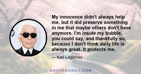 My innocence didn't always help me, but it did preserve something in me that maybe others don't have anymore. I'm inside my bubble, you could say, and thankfully so, because I don't think daily life is always great. It