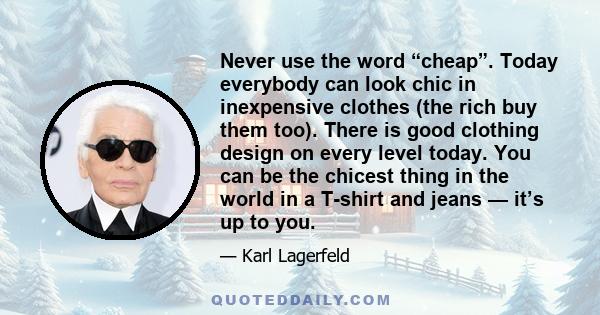 Never use the word “cheap”. Today everybody can look chic in inexpensive clothes (the rich buy them too). There is good clothing design on every level today. You can be the chicest thing in the world in a T-shirt and