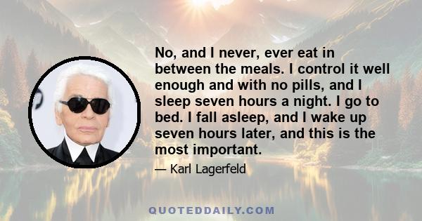 No, and I never, ever eat in between the meals. I control it well enough and with no pills, and I sleep seven hours a night. I go to bed. I fall asleep, and I wake up seven hours later, and this is the most important.