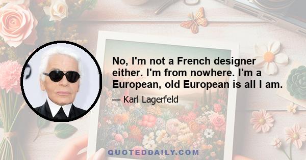 No, I'm not a French designer either. I'm from nowhere. I'm a European, old European is all I am.