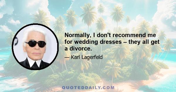 Normally, I don't recommend me for wedding dresses – they all get a divorce.