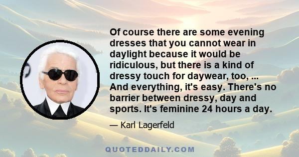 Of course there are some evening dresses that you cannot wear in daylight because it would be ridiculous, but there is a kind of dressy touch for daywear, too, ... And everything, it's easy. There's no barrier between