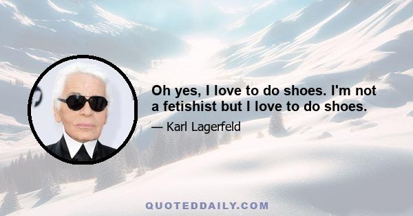 Oh yes, I love to do shoes. I'm not a fetishist but I love to do shoes.