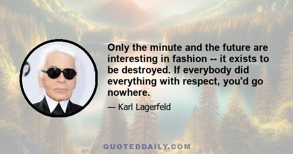 Only the minute and the future are interesting in fashion -- it exists to be destroyed. If everybody did everything with respect, you'd go nowhere.