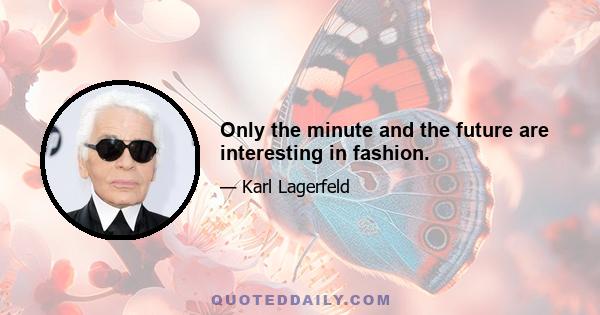 Only the minute and the future are interesting in fashion.