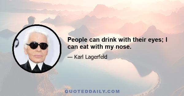 People can drink with their eyes; I can eat with my nose.