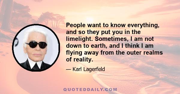 People want to know everything, and so they put you in the limelight. Sometimes, I am not down to earth, and I think I am flying away from the outer realms of reality.