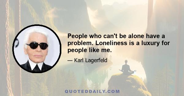 People who can't be alone have a problem. Loneliness is a luxury for people like me.