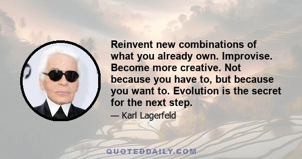 Reinvent new combinations of what you already own. Improvise. Become more creative. Not because you have to, but because you want to. Evolution is the secret for the next step.