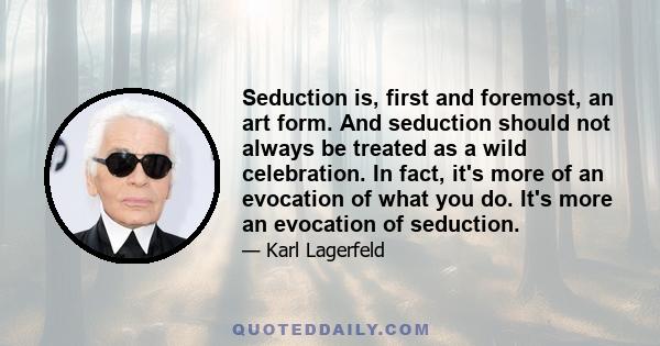 Seduction is, first and foremost, an art form. And seduction should not always be treated as a wild celebration. In fact, it's more of an evocation of what you do. It's more an evocation of seduction.