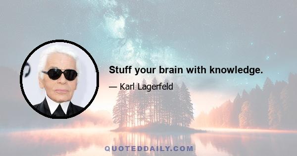 Stuff your brain with knowledge.