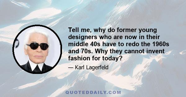 Tell me, why do former young designers who are now in their middle 40s have to redo the 1960s and 70s. Why they cannot invent fashion for today?