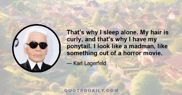 That's why I sleep alone. My hair is curly, and that's why I have my ponytail. I look like a madman, like something out of a horror movie.