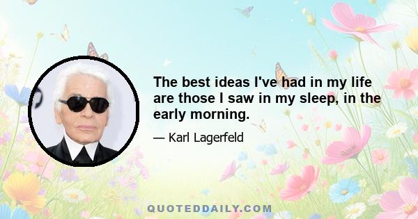 The best ideas I've had in my life are those I saw in my sleep, in the early morning.