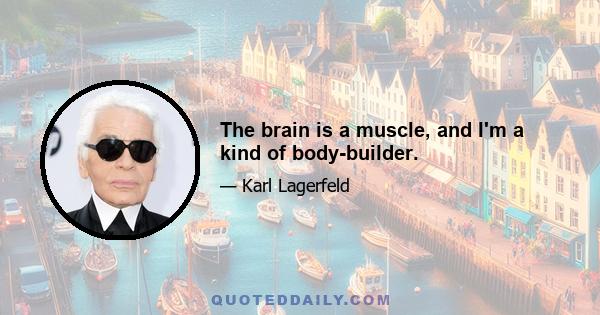 The brain is a muscle, and I'm a kind of body-builder.