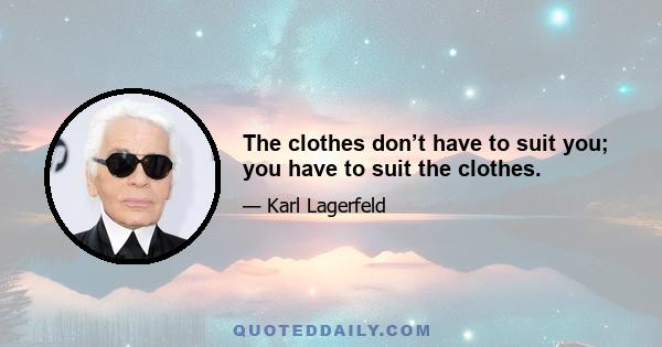 The clothes don’t have to suit you; you have to suit the clothes.