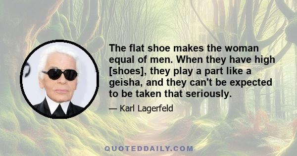 The flat shoe makes the woman equal of men. When they have high [shoes], they play a part like a geisha, and they can't be expected to be taken that seriously.