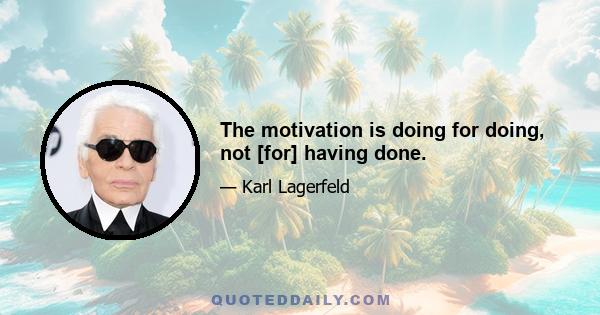 The motivation is doing for doing, not [for] having done.