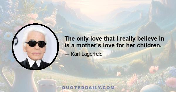 The only love that I really believe in is a mother’s love for her children.