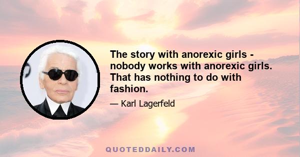 The story with anorexic girls - nobody works with anorexic girls. That has nothing to do with fashion.