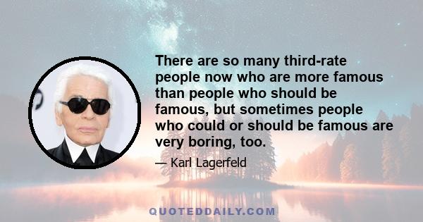 There are so many third-rate people now who are more famous than people who should be famous, but sometimes people who could or should be famous are very boring, too.